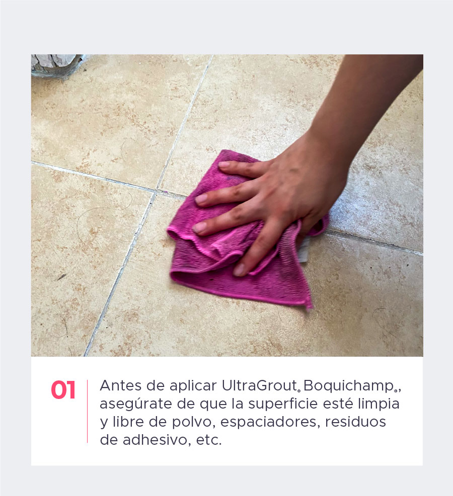 Paso 1. Antes de aplicar UltraGrout® Boquichamp®, asegúrate de que la superficie esté limpia y libre de polvo, espaciadores, residuos de adhesivo, etc. 