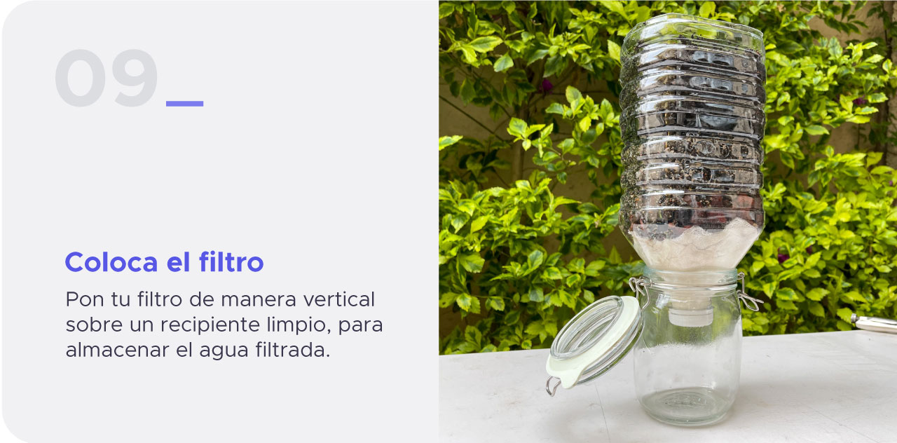 Paso 9: Coloca tu filtro de manera vertical sobre un recipiente limpio, para almacenar el agua filtrada . 
